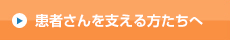 患者さんを支える方たちへ